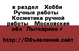  в раздел : Хобби. Ручные работы » Косметика ручной работы . Московская обл.,Лыткарино г.